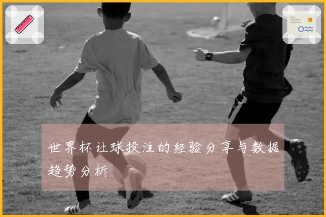 世界杯让球投注的经验分享与数据趋势分析