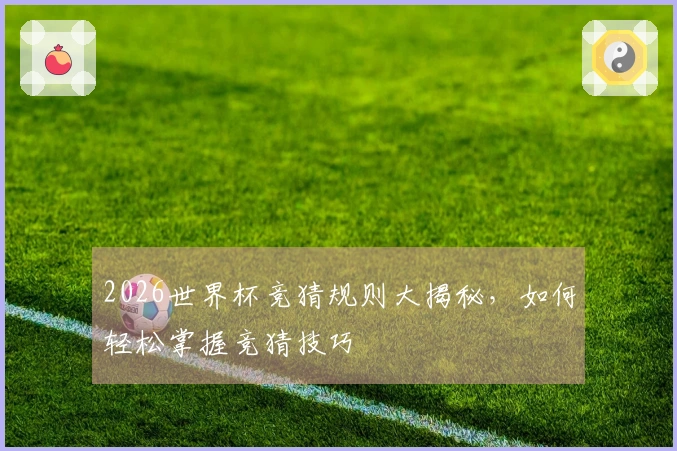 2026世界杯竞猜规则大揭秘，如何轻松掌握竞猜技巧