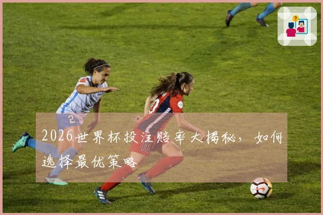 2026世界杯投注赔率大揭秘，如何选择最优策略