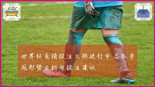 世界杯竞猜投注火热进行中 各队夺冠形势分析与投注建议