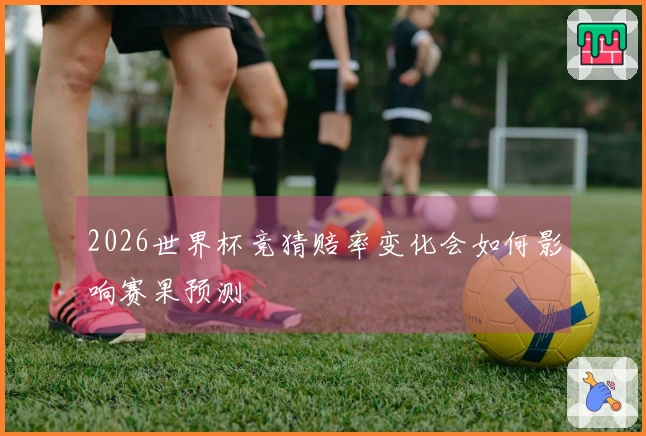 2026世界杯竞猜赔率变化会如何影响赛果预测