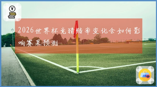 2026世界杯竞猜赔率变化会如何影响赛果预测