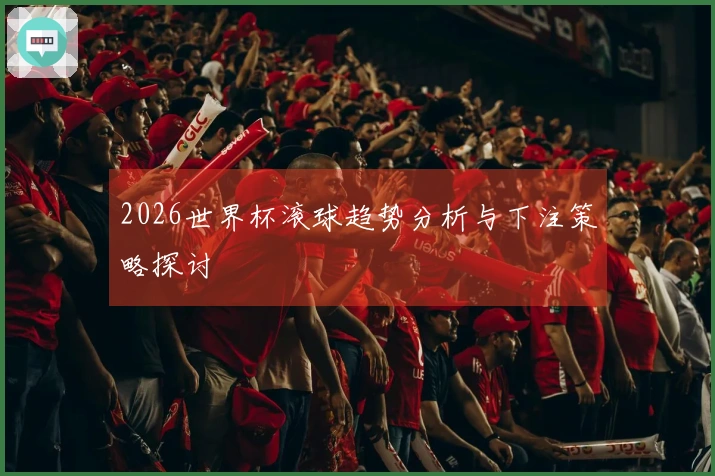2026世界杯滚球趋势分析与下注策略探讨