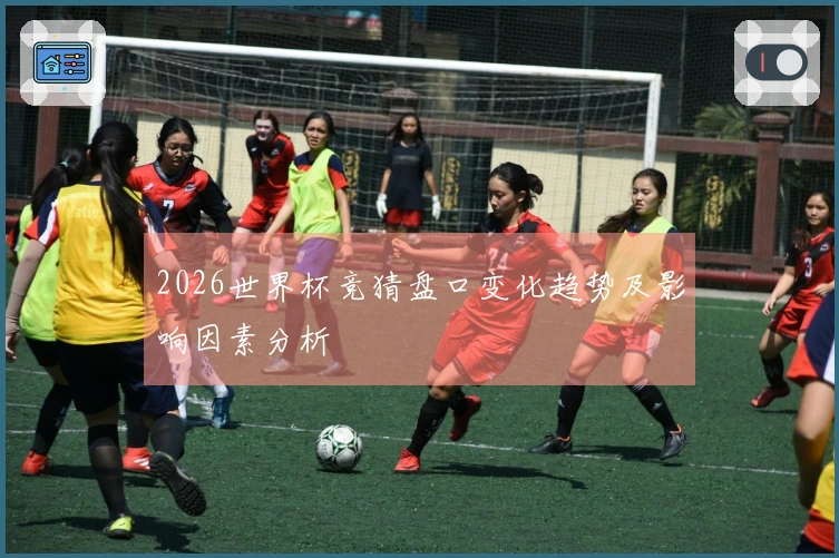 2026世界杯竞猜盘口变化趋势及影响因素分析
