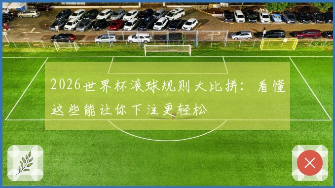 2026世界杯滚球规则大比拼：看懂这些能让你下注更轻松
