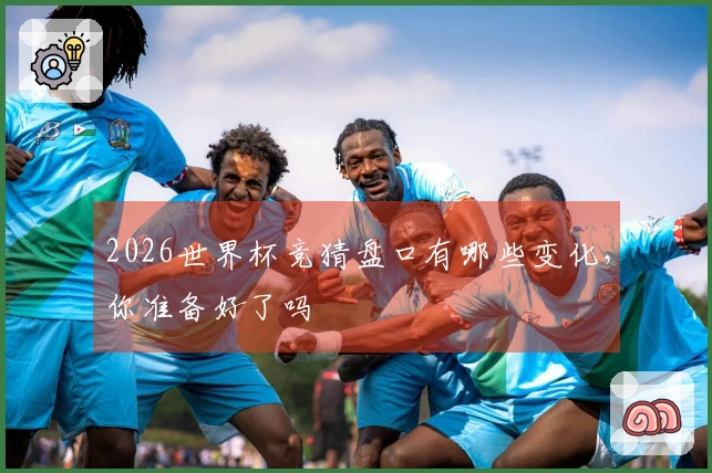 2026世界杯竞猜盘口有哪些变化，你准备好了吗