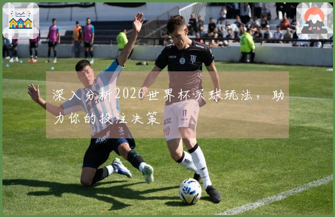深入分析2026世界杯买球玩法，助力你的投注决策