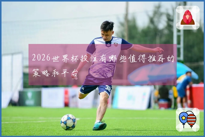 2026世界杯投注有哪些值得推荐的策略和平台