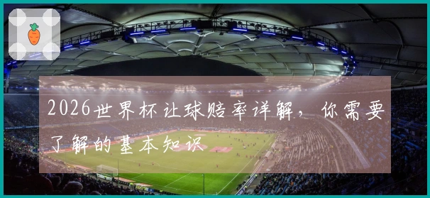 2026世界杯让球赔率详解，你需要了解的基本知识