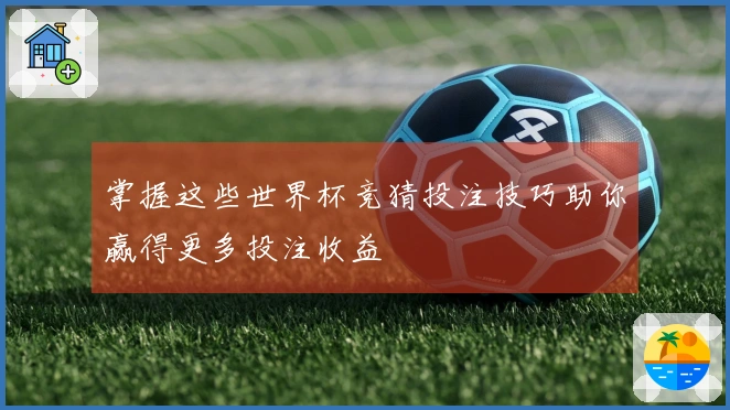 掌握这些世界杯竞猜投注技巧助你赢得更多投注收益