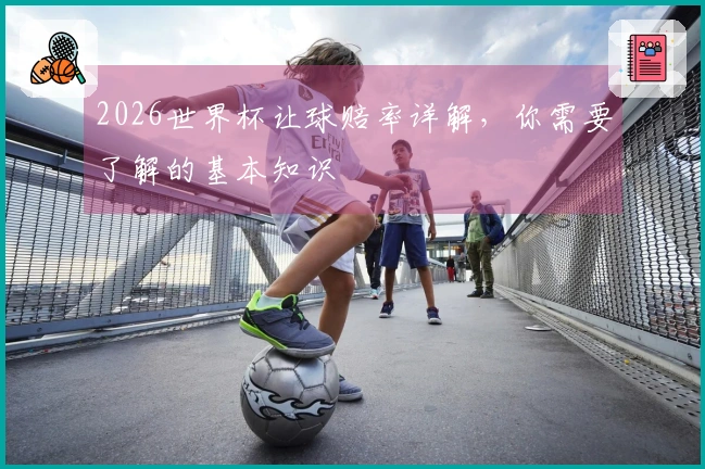 2026世界杯让球赔率详解，你需要了解的基本知识