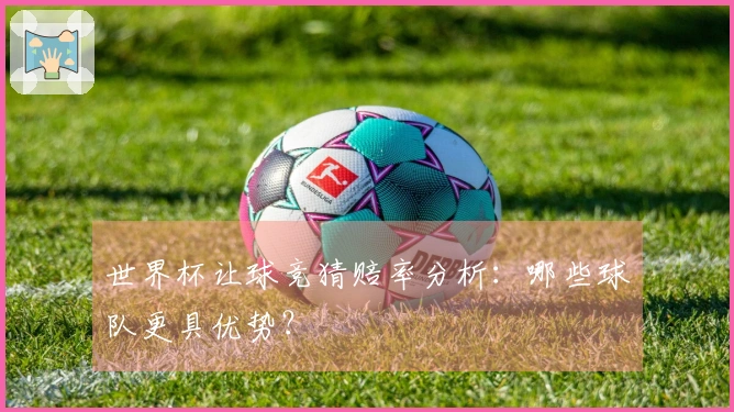 世界杯让球竞猜赔率分析：哪些球队更具优势？