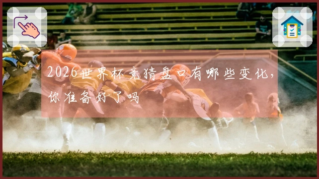 2026世界杯竞猜盘口有哪些变化，你准备好了吗