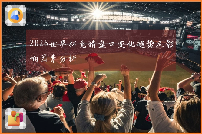 2026世界杯竞猜盘口变化趋势及影响因素分析